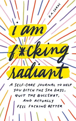 I AM F*CKING RADIANT: A SELFCARE JOURNAL TO HELP YOU DITCH THE SPA DAYS, QUIT THE BULLSH*T, AND ACTUALLY FEEL F*CKING BETTER